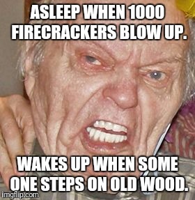 Grandpa is a dick | ASLEEP WHEN 1000 FIRECRACKERS BLOW UP. WAKES UP WHEN SOME ONE STEPS ON OLD WOOD. | image tagged in grandpa | made w/ Imgflip meme maker
