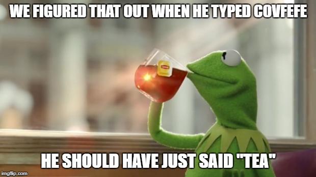 WE FIGURED THAT OUT WHEN HE TYPED COVFEFE HE SHOULD HAVE JUST SAID "TEA" | made w/ Imgflip meme maker