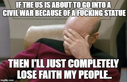 Screw the liberals, screw the facists, screw the statue. Screw everything at this point. | IF THE US IS ABOUT TO GO INTO A CIVIL WAR BECAUSE OF A FUCKING STATUE; THEN I'LL JUST COMPLETELY LOSE FAITH MY PEOPLE.. | image tagged in memes,captain picard facepalm | made w/ Imgflip meme maker