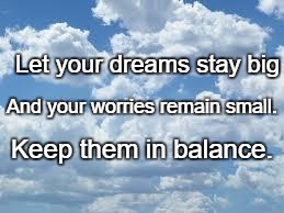 clouds | Let your dreams stay big; And your worries remain small. Keep them in balance. | image tagged in clouds | made w/ Imgflip meme maker
