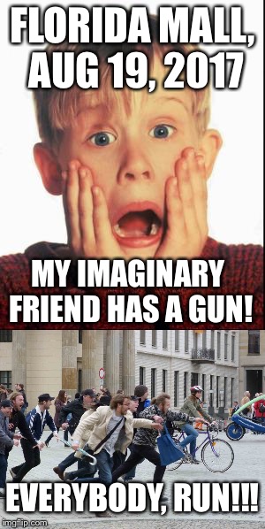 US Ever Since Columbine | FLORIDA MALL, AUG 19, 2017; MY IMAGINARY FRIEND HAS A GUN! EVERYBODY, RUN!!! | image tagged in funny,mall,shooting,scare | made w/ Imgflip meme maker