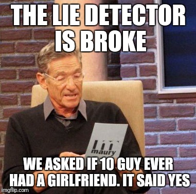 Maury Lie Detector Meme | THE LIE DETECTOR IS BROKE; WE ASKED IF 10 GUY EVER HAD A GIRLFRIEND. IT SAID YES | image tagged in memes,maury lie detector | made w/ Imgflip meme maker