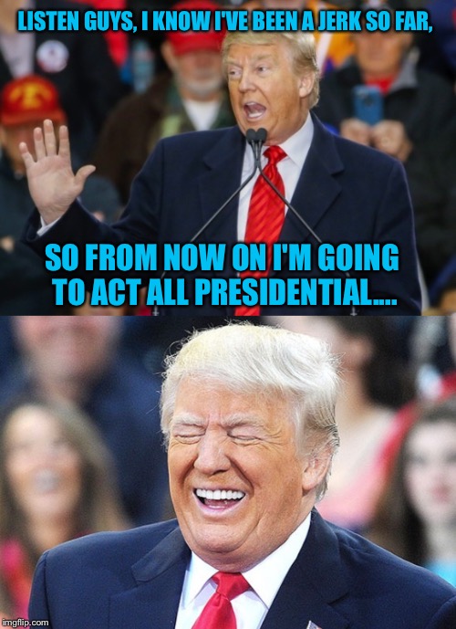 He's Still A Jerk | LISTEN GUYS, I KNOW I'VE BEEN A JERK SO FAR, SO FROM NOW ON I'M GOING TO ACT ALL PRESIDENTIAL.... | image tagged in donald trump,president,jerk,liar,laughing,you're joking | made w/ Imgflip meme maker