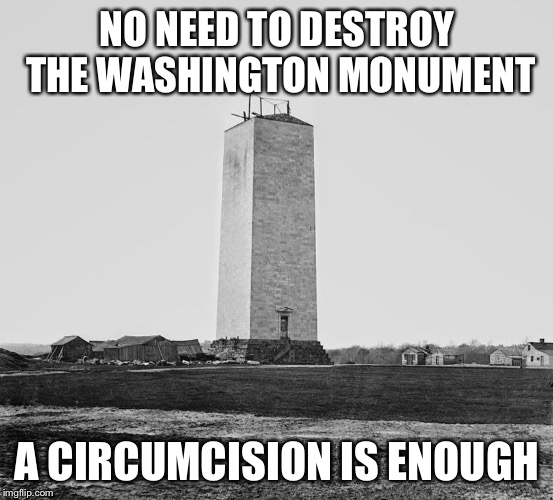 NO NEED TO DESTROY THE WASHINGTON MONUMENT; A CIRCUMCISION IS ENOUGH | image tagged in washington monument | made w/ Imgflip meme maker