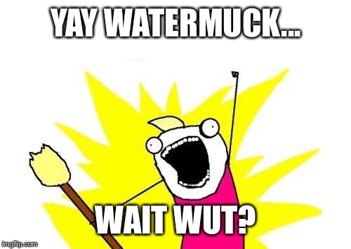 X All The Y Meme | YAY WATERMUCK... WAIT WUT? | image tagged in memes,x all the y | made w/ Imgflip meme maker