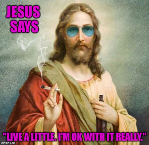 I'd party with Jesus | JESUS SAYS; "LIVE A LITTLE. I'M OK WITH IT REALLY." | image tagged in jesus,marijuana,beer,party,weed,pot | made w/ Imgflip meme maker