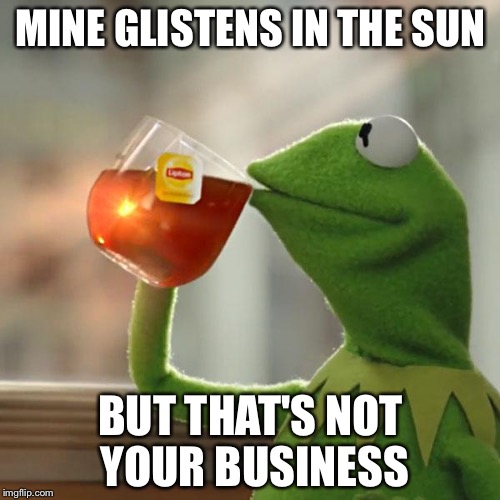But That's None Of My Business Meme | MINE GLISTENS IN THE SUN BUT THAT'S NOT YOUR BUSINESS | image tagged in memes,but thats none of my business,kermit the frog | made w/ Imgflip meme maker