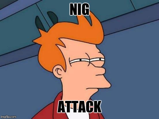 Futurama Fry | NIG; ATTACK | image tagged in memes,futurama fry | made w/ Imgflip meme maker