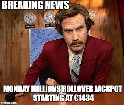 ron burgundy | BREAKING NEWS; MONDAY MILLIONS ROLLOVER
JACKPOT STARTING AT €1434 | image tagged in ron burgundy | made w/ Imgflip meme maker