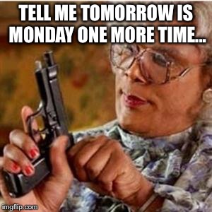 Madea With a Gun | TELL ME TOMORROW IS MONDAY ONE MORE TIME... | image tagged in madea with a gun | made w/ Imgflip meme maker