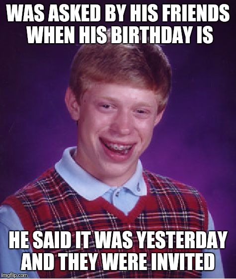 Bad Luck Brian Meme | WAS ASKED BY HIS FRIENDS WHEN HIS BIRTHDAY IS; HE SAID IT WAS YESTERDAY AND THEY WERE INVITED | image tagged in memes,bad luck brian | made w/ Imgflip meme maker