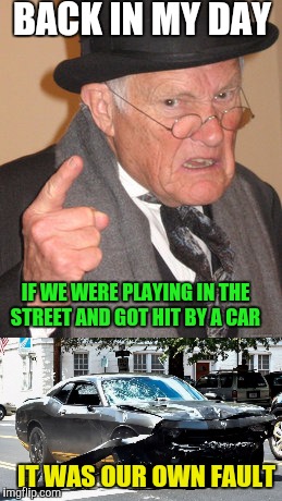 Idea credit to BlackATTACK.  Thanks buddy | BACK IN MY DAY; IF WE WERE PLAYING IN THE STREET AND GOT HIT BY A CAR; IT WAS OUR OWN FAULT | image tagged in dank memes | made w/ Imgflip meme maker
