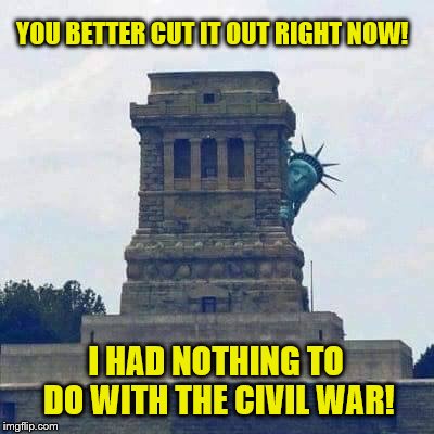 Liberals In A Frenzy Make Everyone Nervous. | YOU BETTER CUT IT OUT RIGHT NOW! I HAD NOTHING TO DO WITH THE CIVIL WAR! | image tagged in hiding liberty,confederacy,statues,liberal logic,memes | made w/ Imgflip meme maker