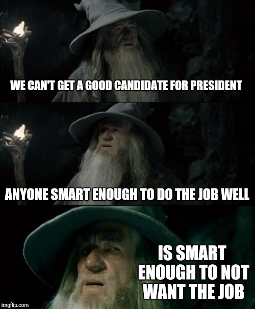 Confused Gandalf | WE CAN'T GET A GOOD CANDIDATE FOR PRESIDENT; ANYONE SMART ENOUGH TO DO THE JOB WELL; IS SMART ENOUGH TO NOT WANT THE JOB | image tagged in memes,confused gandalf | made w/ Imgflip meme maker