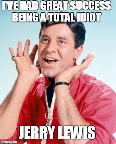 R.I.P. Jerry Lewis 1926-2017 | I'VE HAD GREAT SUCCESS BEING A TOTAL IDIOT; JERRY LEWIS | image tagged in jerry lewis,quote,famous quotes | made w/ Imgflip meme maker