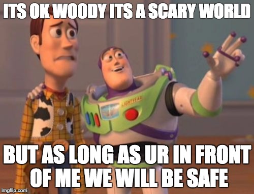 X, X Everywhere Meme | ITS OK WOODY ITS A SCARY WORLD; BUT AS LONG AS UR IN FRONT OF ME WE WILL BE SAFE | image tagged in memes,x x everywhere | made w/ Imgflip meme maker
