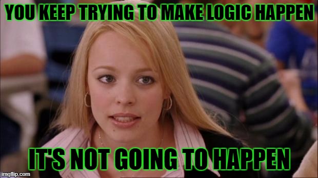 YOU KEEP TRYING TO MAKE LOGIC HAPPEN IT'S NOT GOING TO HAPPEN | made w/ Imgflip meme maker