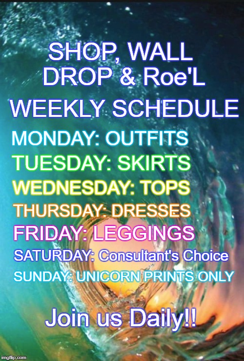 WEEKLY SCHEDULE; SHOP, WALL DROP & Roe'L; MONDAY: OUTFITS; TUESDAY: SKIRTS; WEDNESDAY: TOPS; THURSDAY: DRESSES; FRIDAY: LEGGINGS; SATURDAY: Consultant's Choice; SUNDAY: UNICORN PRINTS ONLY; Join us Daily!! | made w/ Imgflip meme maker