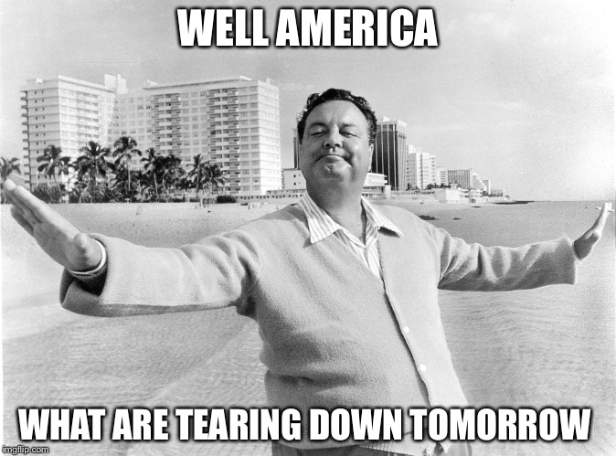 jackie gleason | WELL AMERICA; WHAT ARE TEARING DOWN TOMORROW | image tagged in jackie gleason | made w/ Imgflip meme maker