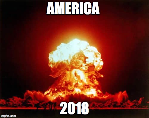 America in 2018 | AMERICA; 2018 | image tagged in memes,nuclear explosion | made w/ Imgflip meme maker