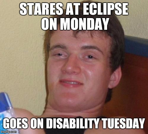 10 Guy | STARES AT ECLIPSE ON MONDAY; GOES ON DISABILITY TUESDAY | image tagged in memes,10 guy | made w/ Imgflip meme maker