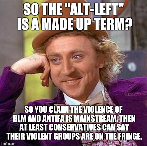 Creepy Condescending Wonka Meme | SO THE "ALT-LEFT" IS A MADE UP TERM? SO YOU CLAIM THE VIOLENCE OF BLM AND ANTIFA IS MAINSTREAM. THEN AT LEAST CONSERVATIVES CAN SAY THEIR VIOLENT GROUPS ARE ON THE FRINGE. | image tagged in memes,creepy condescending wonka | made w/ Imgflip meme maker