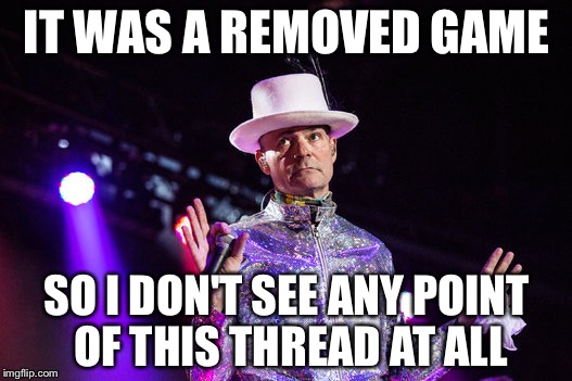 Tragically hip | IT WAS A REMOVED GAME; SO I DON'T SEE ANY POINT OF THIS THREAD AT ALL | image tagged in tragically hip | made w/ Imgflip meme maker