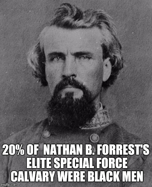 Nathan Bedford Forrest | 20% OF  NATHAN B. FORREST'S ELITE SPECIAL FORCE CALVARY WERE BLACK MEN | image tagged in nathan bedford forrest | made w/ Imgflip meme maker
