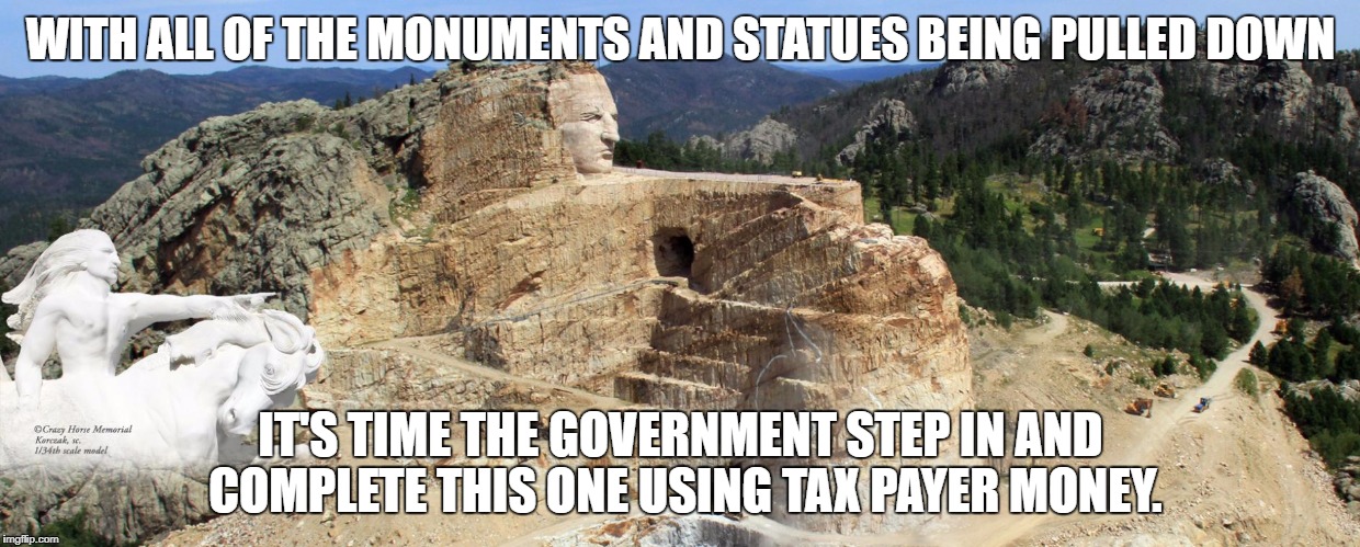 Crazy Horse Monument - Government to complete! - EG | WITH ALL OF THE MONUMENTS AND STATUES BEING PULLED DOWN; IT'S TIME THE GOVERNMENT STEP IN AND COMPLETE THIS ONE USING TAX PAYER MONEY. | image tagged in crazy horse,government,native american,respect,oppression,peace | made w/ Imgflip meme maker