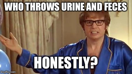 Austin Powers Honestly Meme | WHO THROWS URINE AND FECES; HONESTLY? | image tagged in memes,austin powers honestly | made w/ Imgflip meme maker