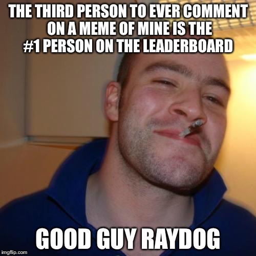 THE THIRD PERSON TO EVER COMMENT ON A MEME OF MINE IS THE #1 PERSON ON THE LEADERBOARD GOOD GUY RAYDOG | made w/ Imgflip meme maker