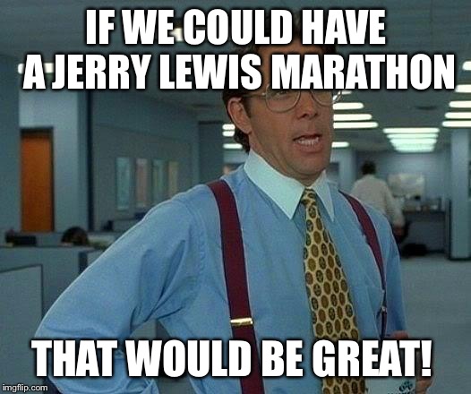 That Would Be Great Meme | IF WE COULD HAVE A JERRY LEWIS MARATHON THAT WOULD BE GREAT! | image tagged in memes,that would be great | made w/ Imgflip meme maker