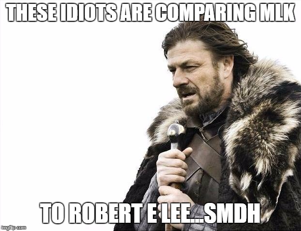 Brace Yourselves X is Coming Meme | THESE IDIOTS ARE COMPARING MLK; TO ROBERT E LEE...SMDH | image tagged in memes,brace yourselves x is coming | made w/ Imgflip meme maker