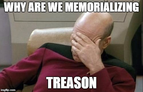 Captain Picard Facepalm Meme | WHY ARE WE MEMORIALIZING; TREASON | image tagged in memes,captain picard facepalm | made w/ Imgflip meme maker