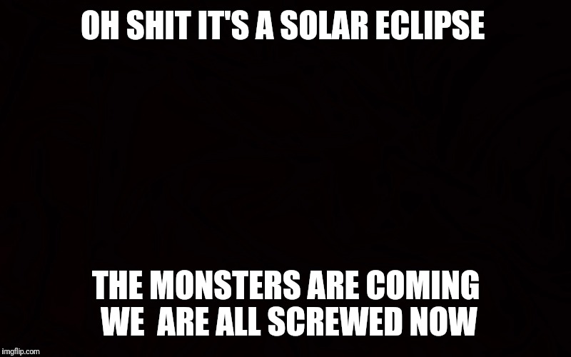 solar eclipse 2017 | OH SHIT IT'S A SOLAR ECLIPSE; THE MONSTERS ARE COMING WE  ARE ALL SCREWED NOW | image tagged in solar eclipse 2017 | made w/ Imgflip meme maker