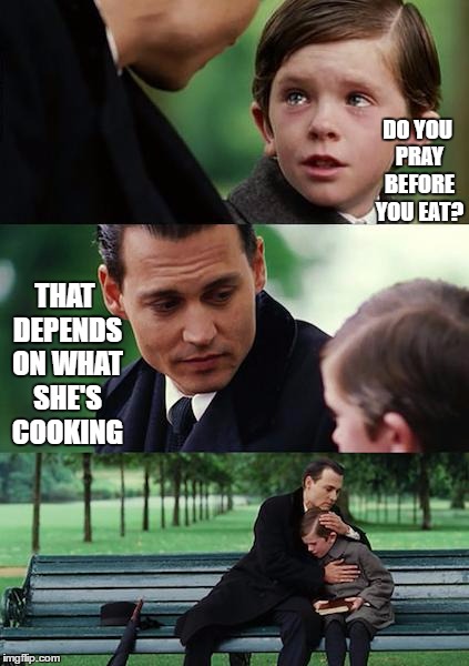 Finding Neverland Meme | DO YOU PRAY BEFORE YOU EAT? THAT DEPENDS ON WHAT SHE'S COOKING | image tagged in memes,finding neverland | made w/ Imgflip meme maker