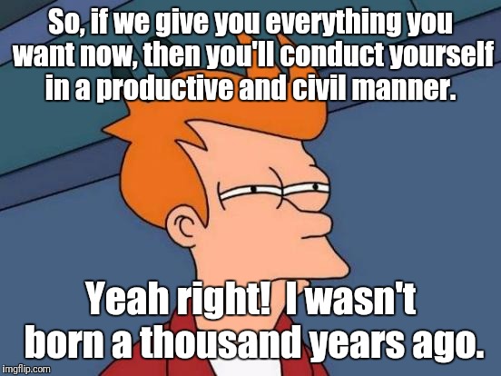 Futurama Fry | So, if we give you everything you want now, then you'll conduct yourself in a productive and civil manner. Yeah right!  I wasn't born a thousand years ago. | image tagged in memes,futurama fry | made w/ Imgflip meme maker