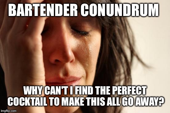 First World Problems Meme | BARTENDER CONUNDRUM; WHY CAN'T I FIND THE PERFECT COCKTAIL TO MAKE THIS ALL GO AWAY? | image tagged in memes,first world problems | made w/ Imgflip meme maker