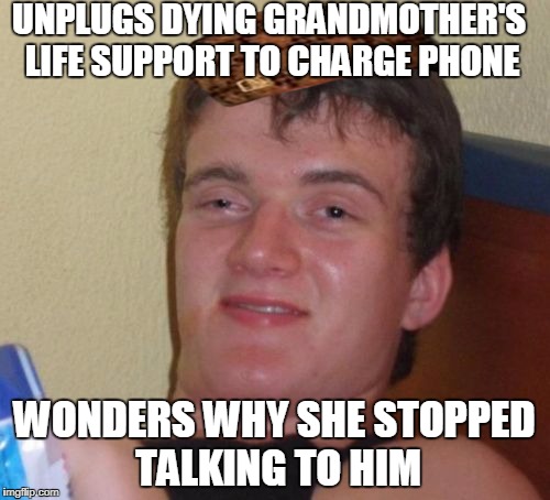 10 Guy Meme | UNPLUGS DYING GRANDMOTHER'S LIFE SUPPORT TO CHARGE PHONE WONDERS WHY SHE STOPPED TALKING TO HIM | image tagged in memes,10 guy,scumbag | made w/ Imgflip meme maker