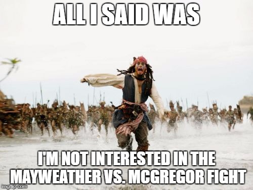 mayweather vs. mcgregor | ALL I SAID WAS; I'M NOT INTERESTED IN THE MAYWEATHER VS. MCGREGOR FIGHT | image tagged in memes,jack sparrow being chased | made w/ Imgflip meme maker