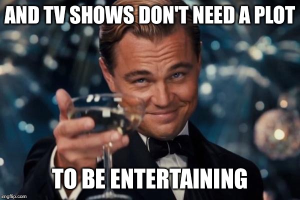 Leonardo Dicaprio Cheers Meme | AND TV SHOWS DON'T NEED A PLOT TO BE ENTERTAINING | image tagged in memes,leonardo dicaprio cheers | made w/ Imgflip meme maker