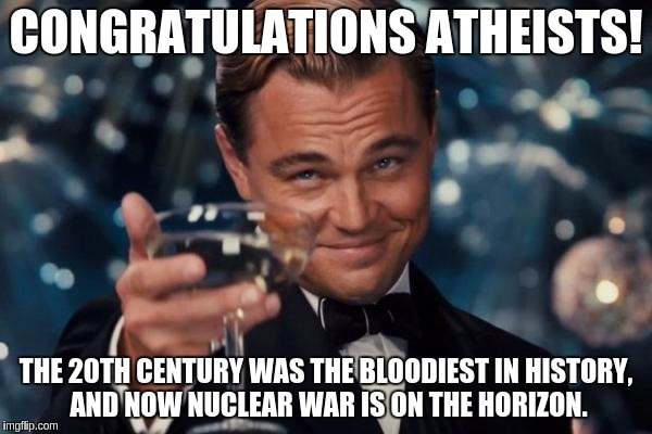 Thanks for destroying our culture, capricious self-important fags... | CONGRATULATIONS ATHEISTS! THE 20TH CENTURY WAS THE BLOODIEST IN HISTORY, AND NOW NUCLEAR WAR IS ON THE HORIZON. | image tagged in memes,leonardo dicaprio cheers,atheist | made w/ Imgflip meme maker