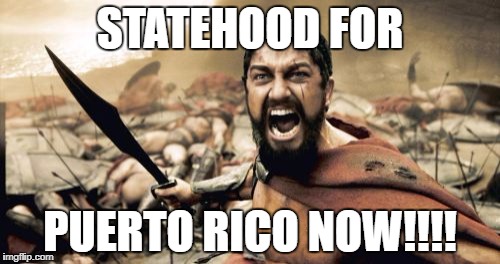 Sparta Leonidas Meme | STATEHOOD FOR; PUERTO RICO NOW!!!! | image tagged in memes,sparta leonidas | made w/ Imgflip meme maker
