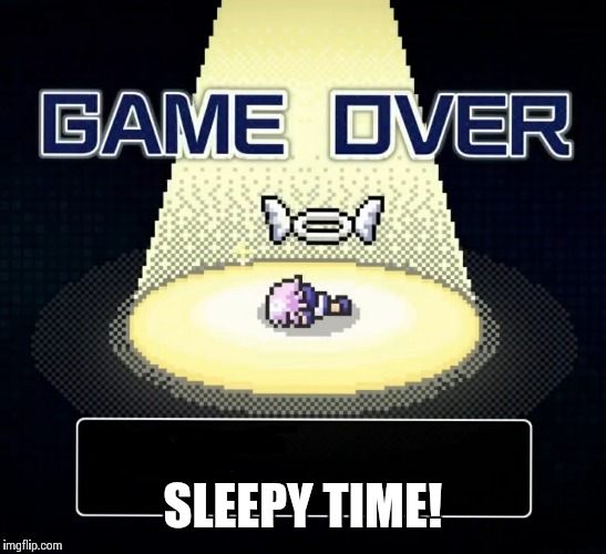 Game Over for Neps | SLEEPY TIME! | image tagged in game over for neps | made w/ Imgflip meme maker