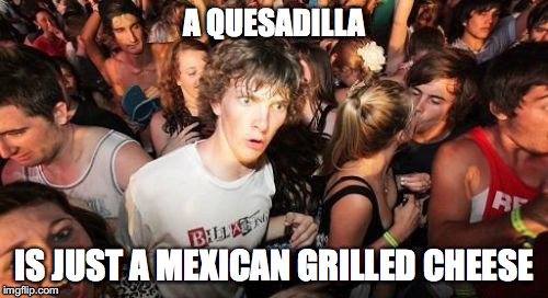 Wow, it makes so much sense... | A QUESADILLA; IS JUST A MEXICAN GRILLED CHEESE | image tagged in memes,sudden clarity clarence,funny,funny memes,quesadilla | made w/ Imgflip meme maker