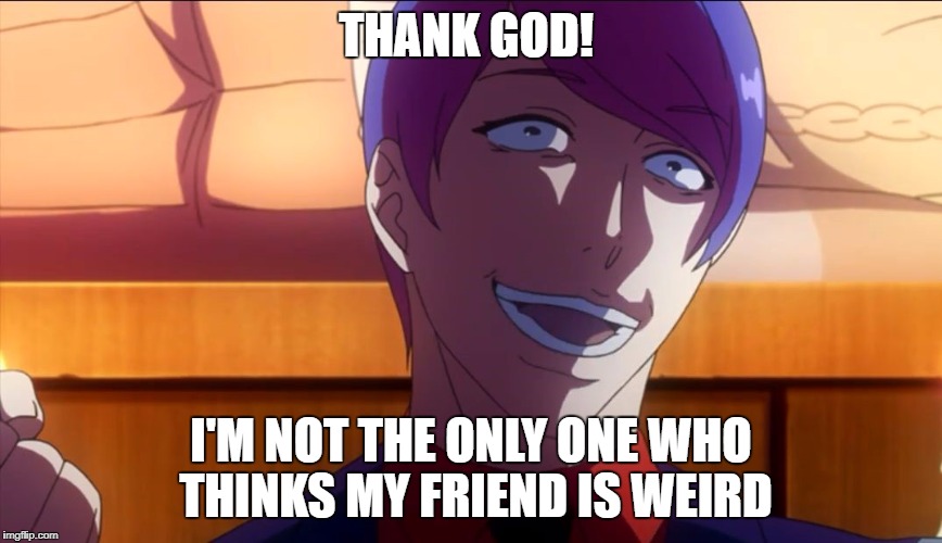 Thank God that I'm not the only one who thinks my friend is weird! | THANK GOD! I'M NOT THE ONLY ONE WHO THINKS MY FRIEND IS WEIRD | image tagged in tokyo ghoul,funny,anime,animeme | made w/ Imgflip meme maker