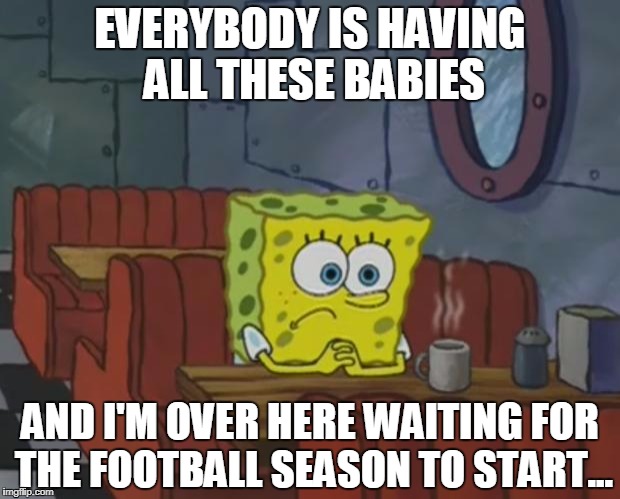 Spongebob Waiting | EVERYBODY IS HAVING ALL THESE BABIES; AND I'M OVER HERE WAITING FOR THE FOOTBALL SEASON TO START... | image tagged in spongebob waiting | made w/ Imgflip meme maker