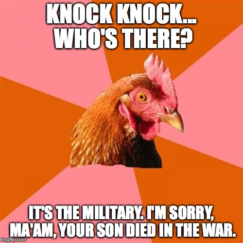 Anti Joke Chicken Meme | KNOCK KNOCK... WHO'S THERE? IT'S THE MILITARY. I'M SORRY, MA'AM, YOUR SON DIED IN THE WAR. | image tagged in memes,anti joke chicken | made w/ Imgflip meme maker