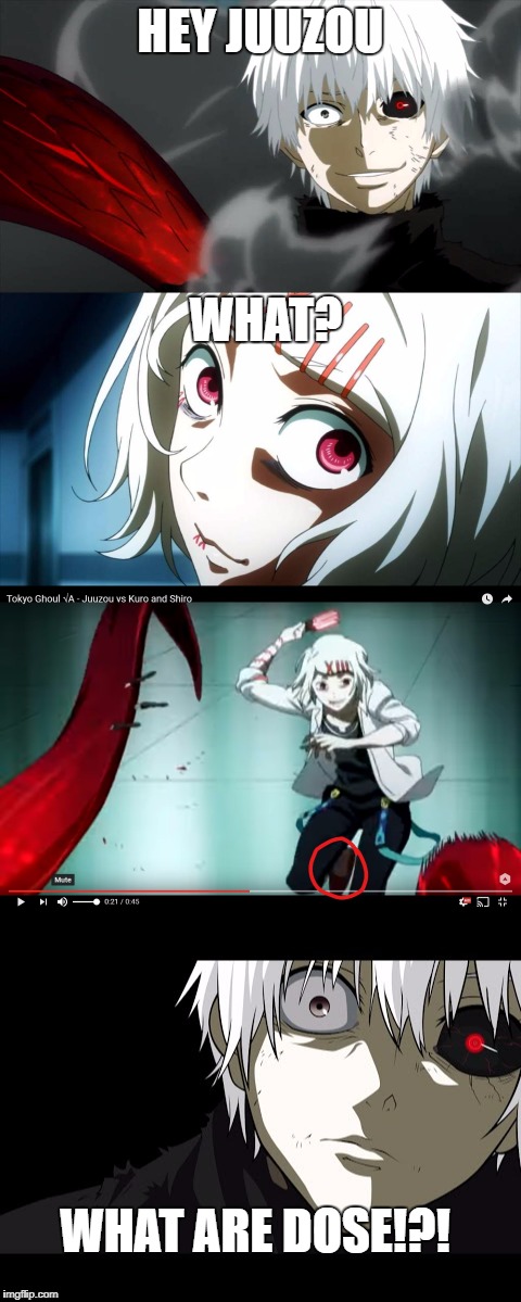 Juuzou-What are dose!?! | HEY JUUZOU; WHAT? WHAT ARE DOSE!?! | image tagged in anime,animeme,tokyo ghoul | made w/ Imgflip meme maker