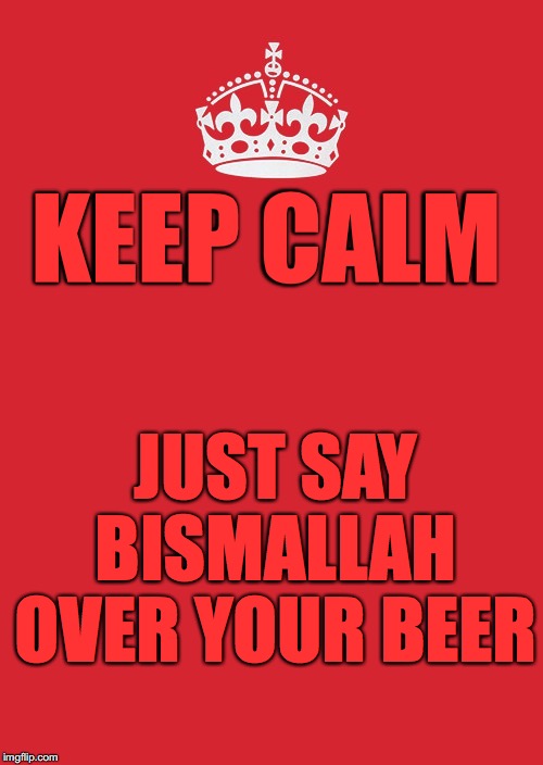 Keep Calm And Carry On Red Meme | KEEP CALM; JUST SAY BISMALLAH OVER YOUR BEER | image tagged in memes,keep calm and carry on red | made w/ Imgflip meme maker